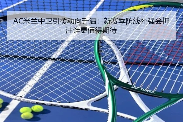 AC米兰中卫引援动向升温：新赛季防线补强会押注谁更值得期待